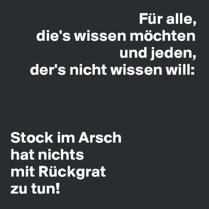                                         Für alle,
        die's wissen möchten
                                  und jeden,
      der's nicht wissen will:



Stock im Arsch
hat nichts
mit Rückgrat
zu tun!