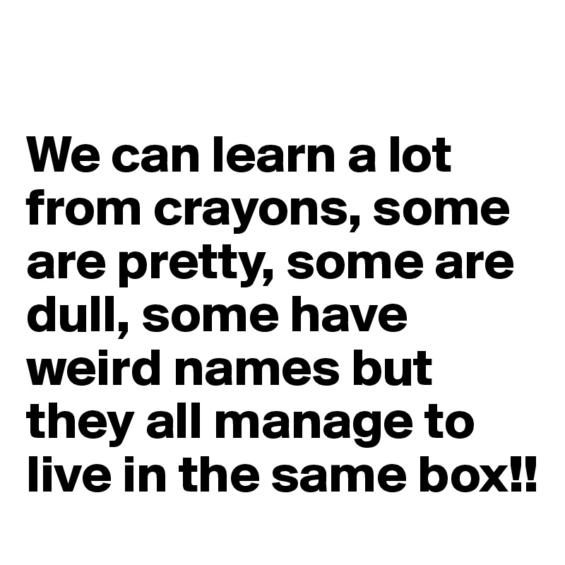 

We can learn a lot from crayons, some are pretty, some are dull, some have weird names but they all manage to live in the same box!!