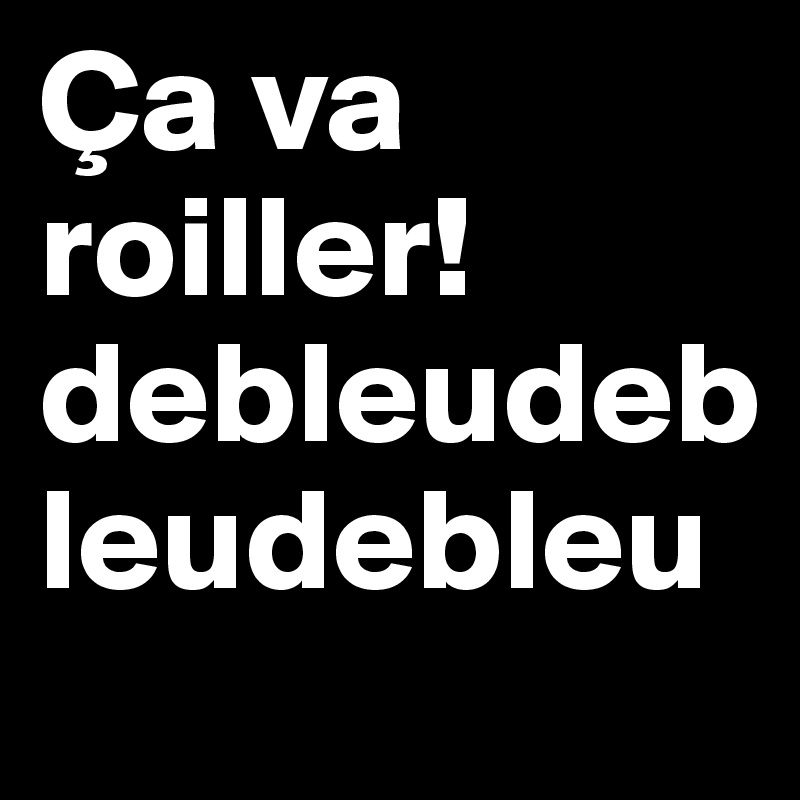 Ça va roiller! debleudebleudebleu