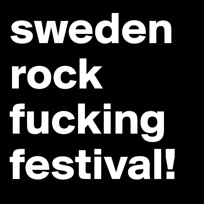 sweden rock fucking festival!