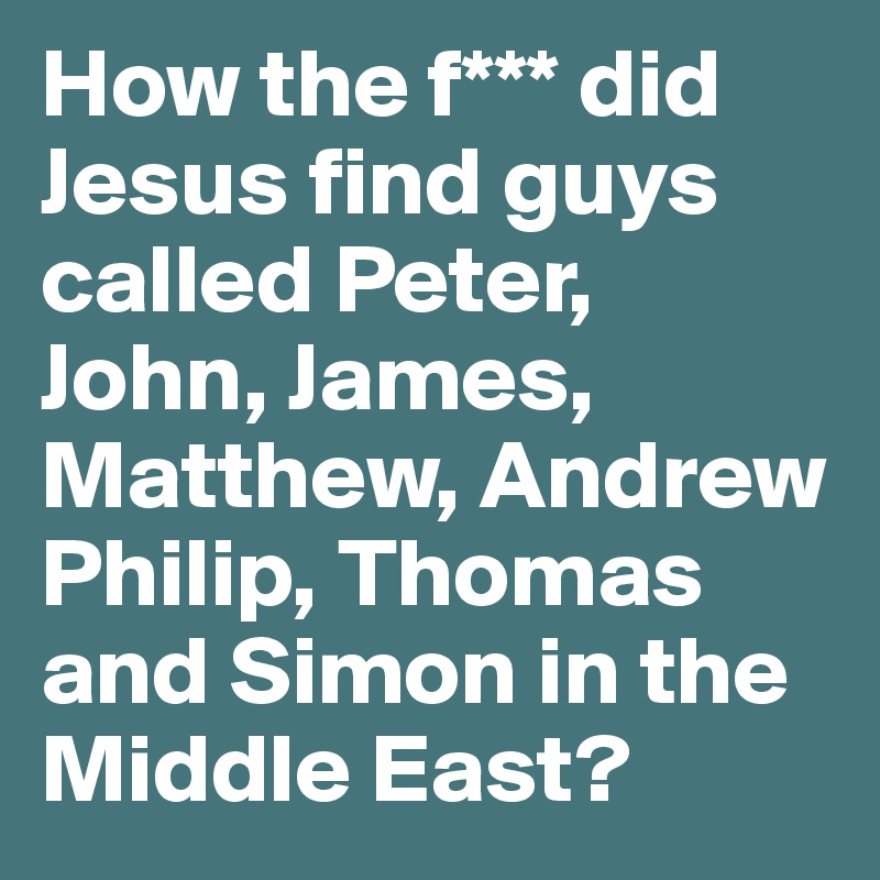 How the f*** did Jesus find guys called Peter, John, James, Matthew, Andrew
Philip, Thomas and Simon in the Middle East?