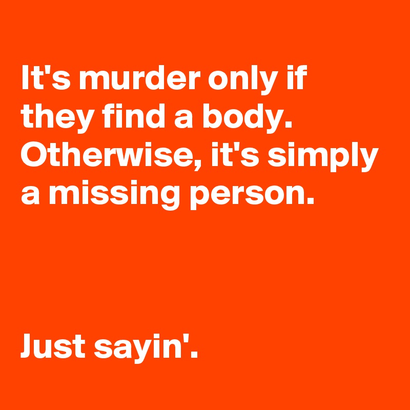 
It's murder only if they find a body.  Otherwise, it's simply a missing person.



Just sayin'.