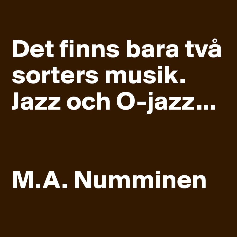 
Det finns bara två sorters musik.
Jazz och O-jazz...


M.A. Numminen
