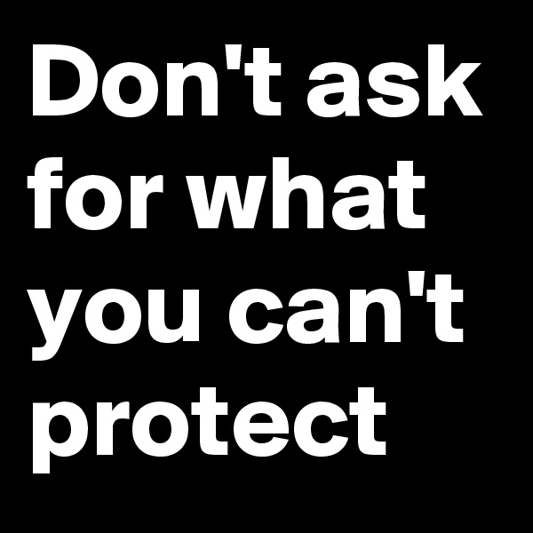 Don't ask for what you can't protect