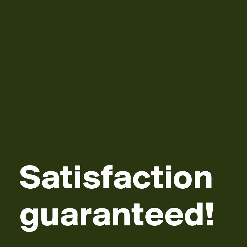 



 Satisfaction
 guaranteed!