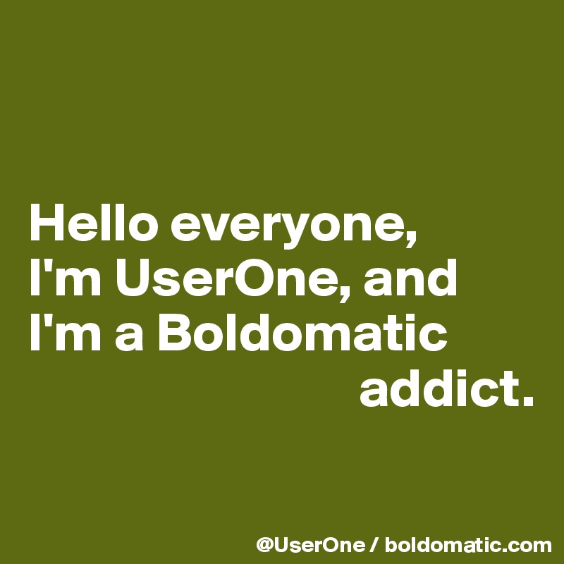 


Hello everyone,
I'm UserOne, and I'm a Boldomatic
                              addict.

