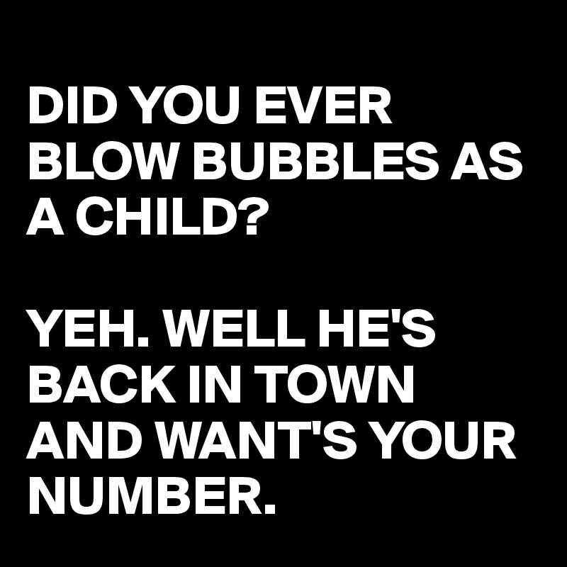 
DID YOU EVER BLOW BUBBLES AS A CHILD?

YEH. WELL HE'S BACK IN TOWN AND WANT'S YOUR NUMBER. 