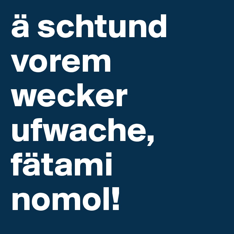 ä schtund vorem wecker ufwache, fätami nomol! 