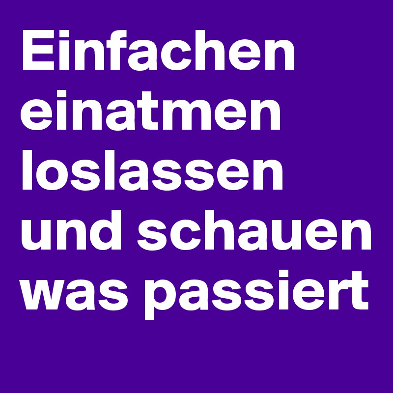 Einfachen einatmen loslassen und schauen was passiert
