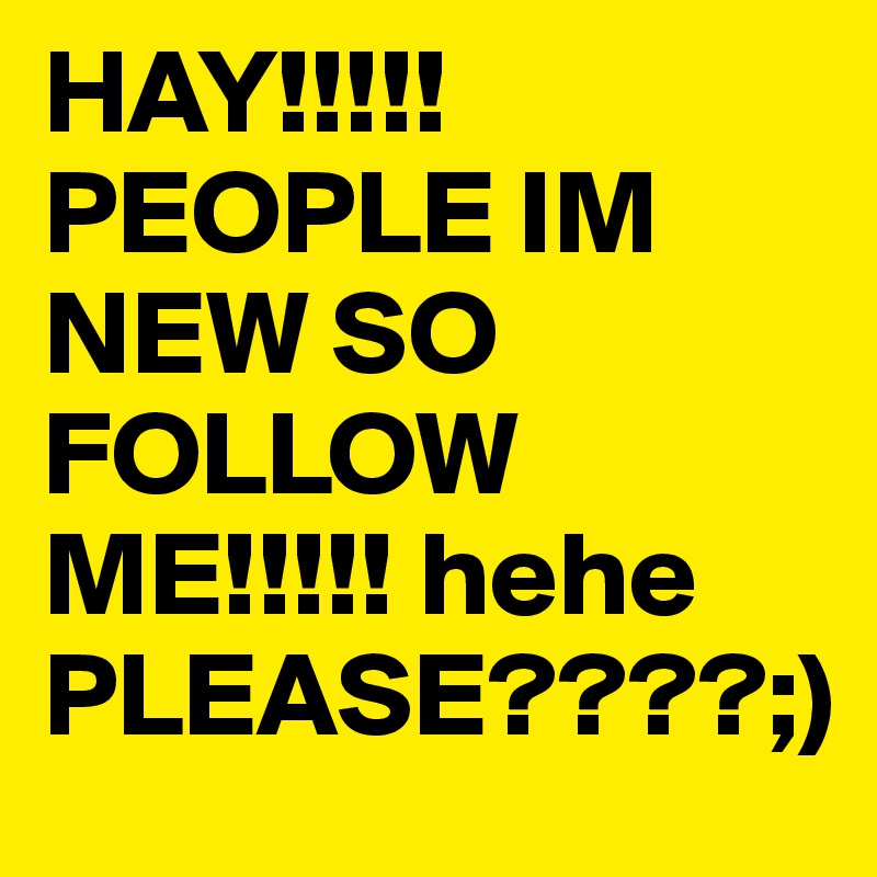 HAY!!!!! 
PEOPLE IM NEW SO FOLLOW ME!!!!! hehe PLEASE????;)