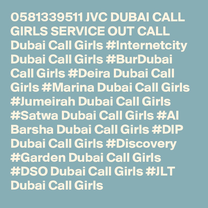 0581339511 JVC DUBAI CALL GIRLS SERVICE OUT CALL Dubai Call Girls #Internetcity Dubai Call Girls #BurDubai Call Girls #Deira Dubai Call Girls #Marina Dubai Call Girls #Jumeirah Dubai Call Girls #Satwa Dubai Call Girls #Al Barsha Dubai Call Girls #DIP Dubai Call Girls #Discovery #Garden Dubai Call Girls #DSO Dubai Call Girls #JLT Dubai Call Girls