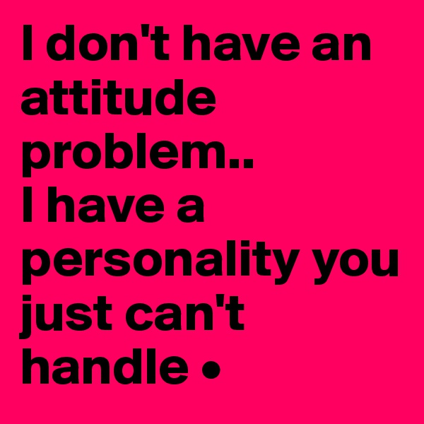 I don't have an attitude problem..
I have a personality you just can't handle •