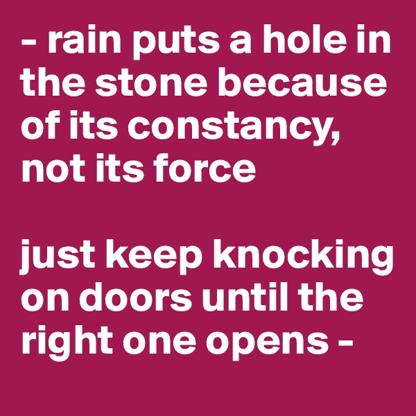 - rain puts a hole in the stone because of its constancy, not its force

just keep knocking on doors until the right one opens -