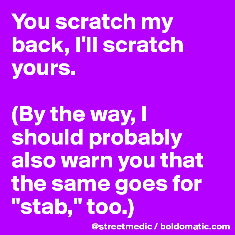 You scratch my back, I'll scratch yours.

(By the way, I should probably also warn you that the same goes for "stab," too.)