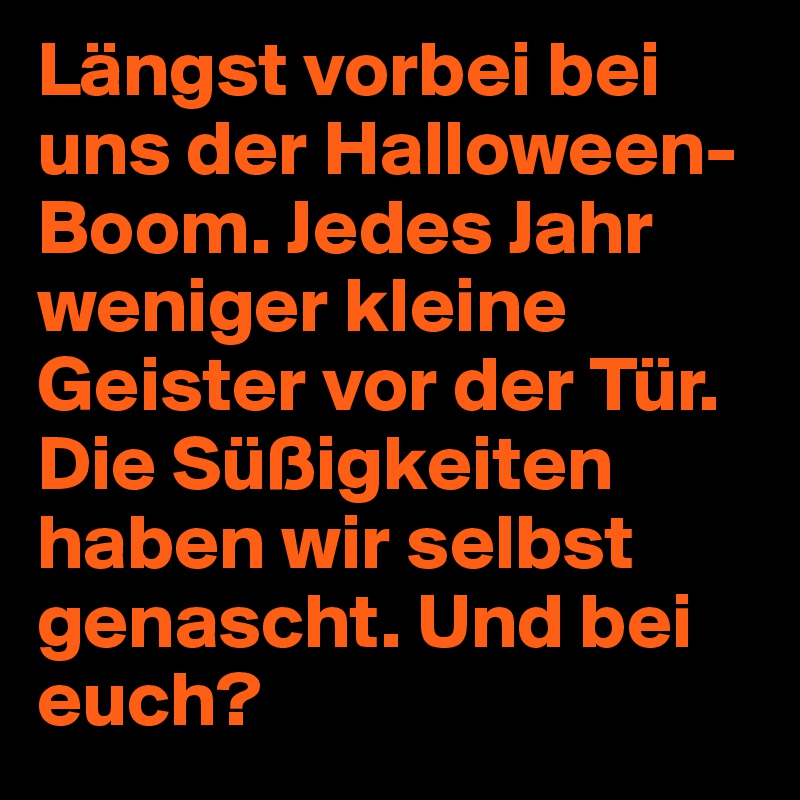 Längst vorbei bei uns der Halloween-Boom. Jedes Jahr weniger kleine Geister vor der Tür. Die Süßigkeiten haben wir selbst genascht. Und bei euch?