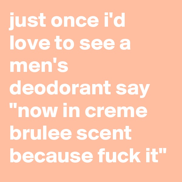 just once i'd love to see a men's deodorant say "now in creme brulee scent because fuck it"