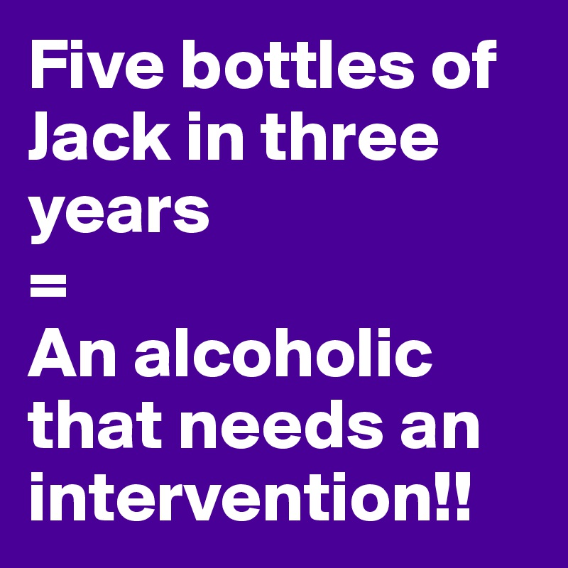 Five bottles of Jack in three years
=
An alcoholic that needs an intervention!! 