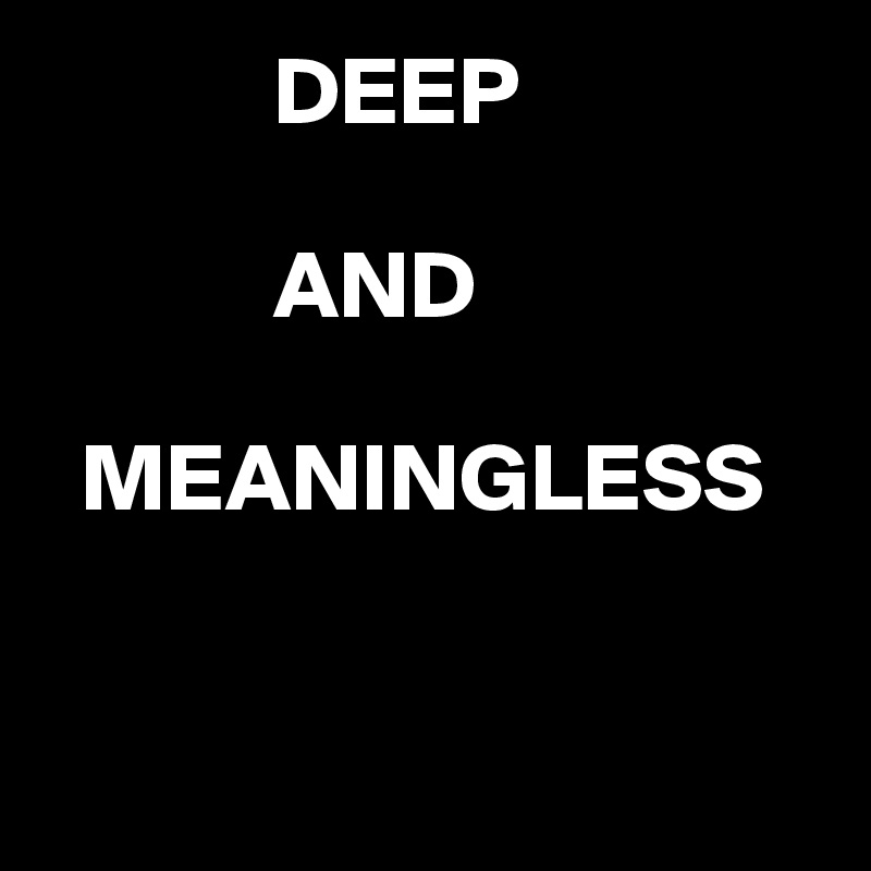             DEEP

            AND 

  MEANINGLESS


