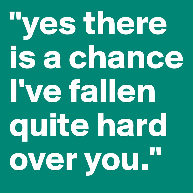 "yes there is a chance I've fallen quite hard over you." 
