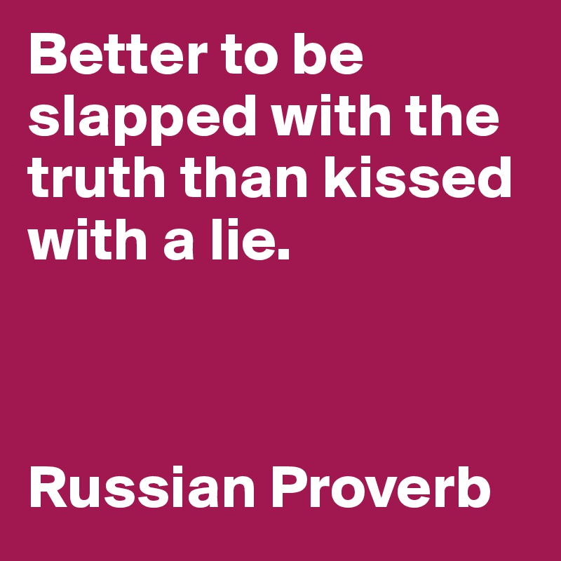 Better to be slapped with the truth than kissed with a lie. 



Russian Proverb
