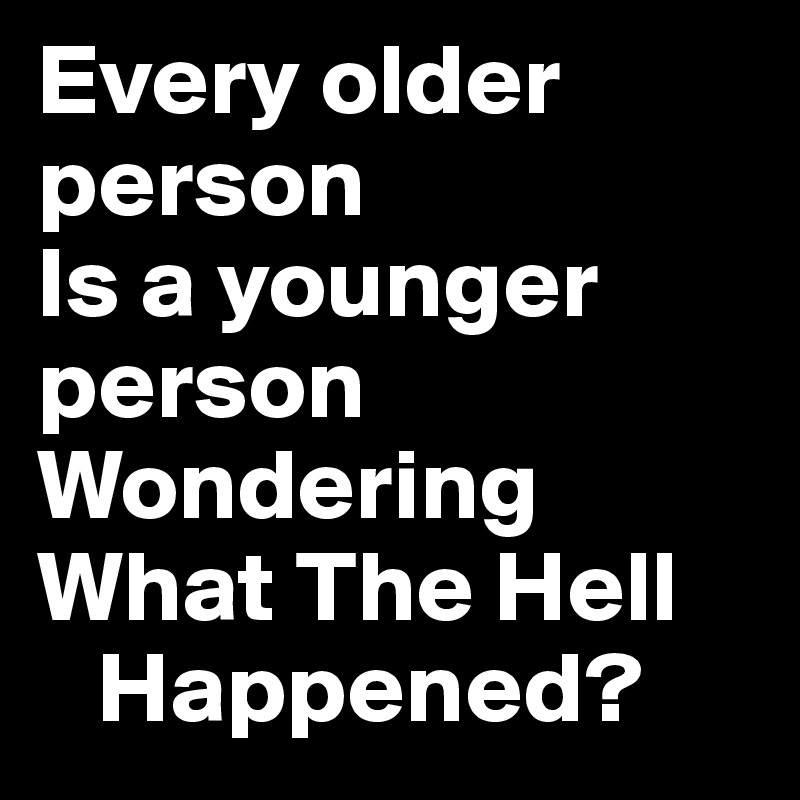Every older person
Is a younger person
Wondering
What The Hell 
   Happened?