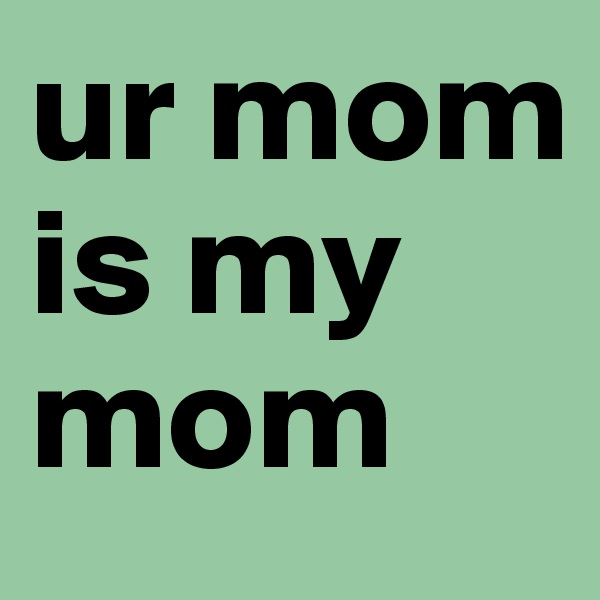 ur mom is my mom