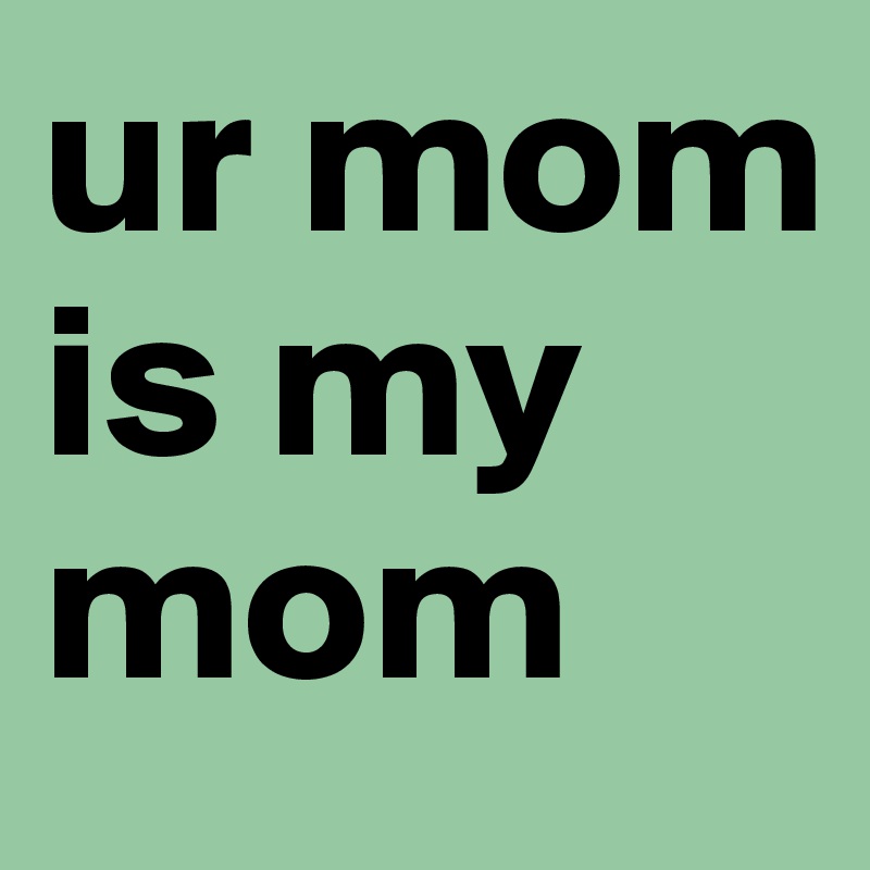 ur mom is my mom