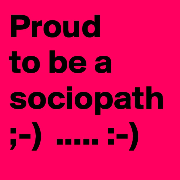 Proud
to be a
sociopath
;-)  ..... :-) 