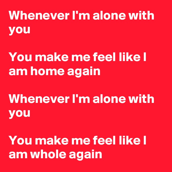 Whenever I'm alone with you

You make me feel like I am home again

Whenever I'm alone with you

You make me feel like I am whole again