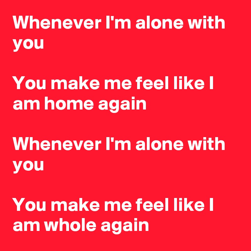 Whenever I'm alone with you

You make me feel like I am home again

Whenever I'm alone with you

You make me feel like I am whole again