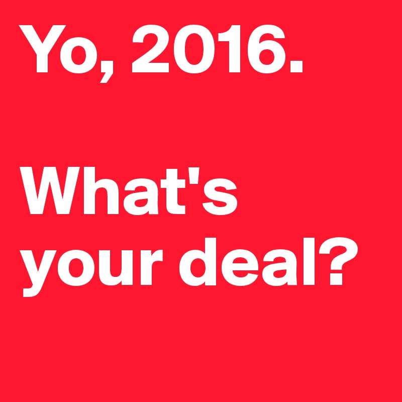 Yo, 2016. 

What's your deal?
