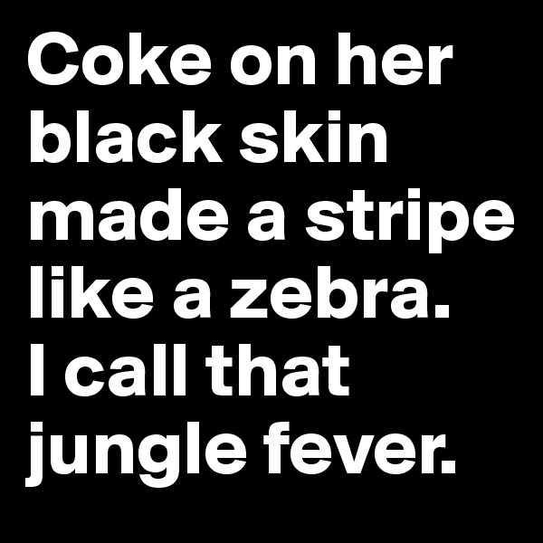 Coke on her black skin made a stripe like a zebra.
I call that jungle fever.