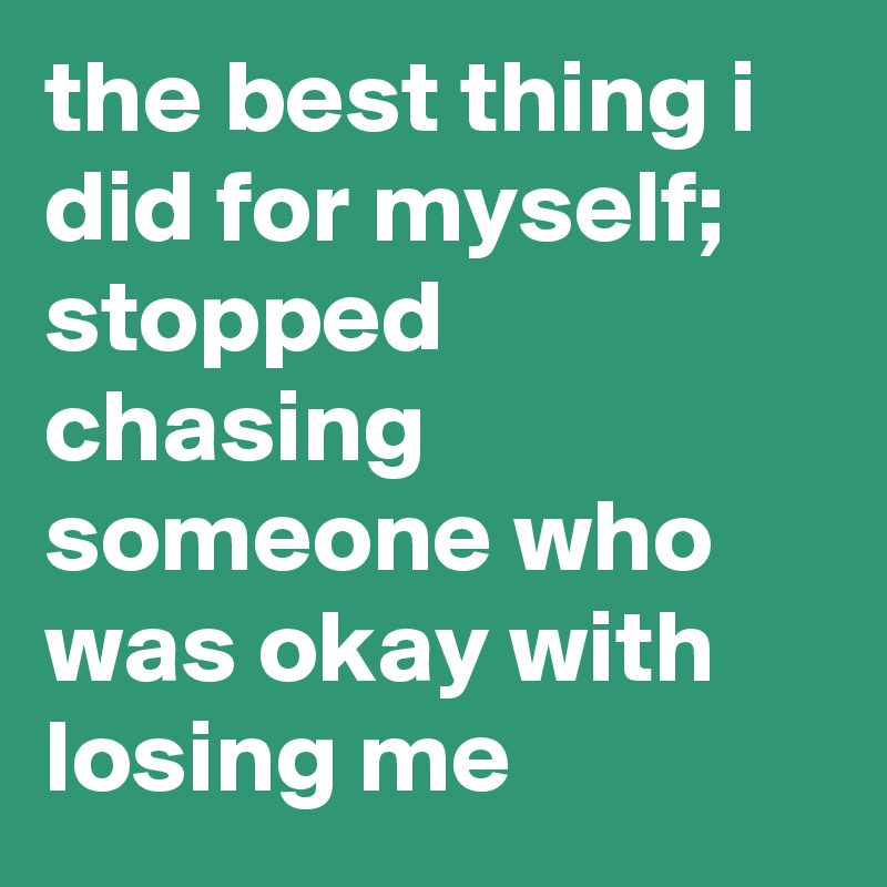 The Best Thing I Did For Myself Stopped Chasing Someone Who Was Okay With Losing Me Post By Itsbrostinson On Boldomatic