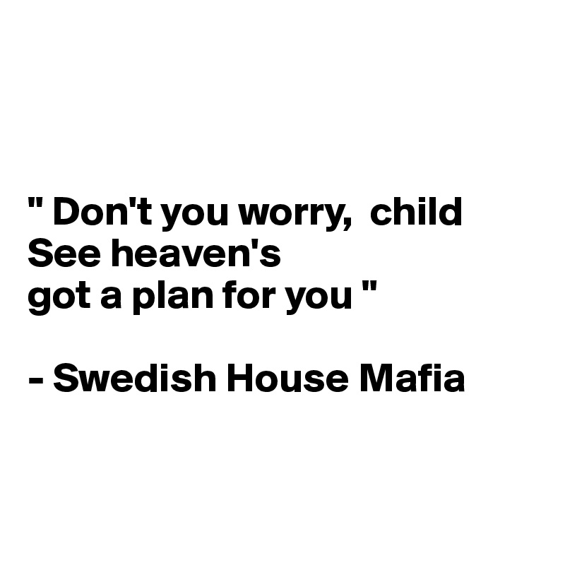 



" Don't you worry,  child See heaven's 
got a plan for you "

- Swedish House Mafia


