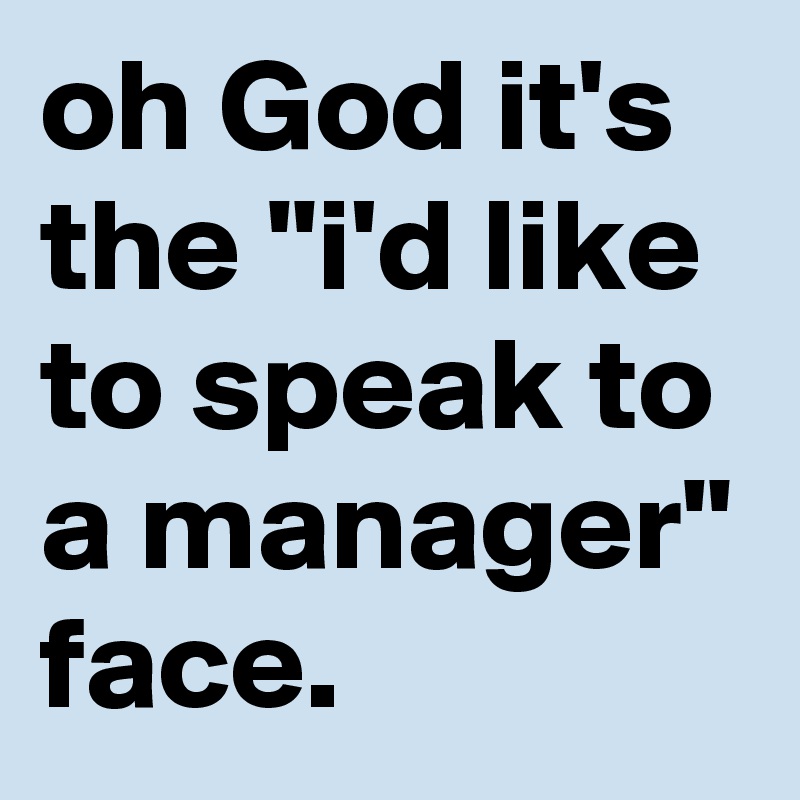 oh God it's the "i'd like to speak to a manager" face.