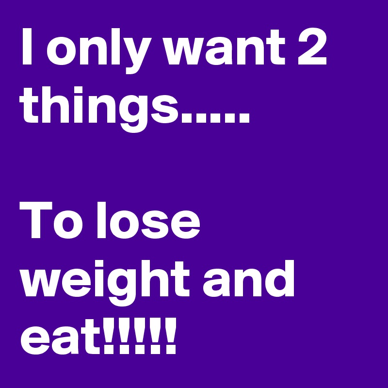 I only want 2 things.....

To lose weight and eat!!!!!