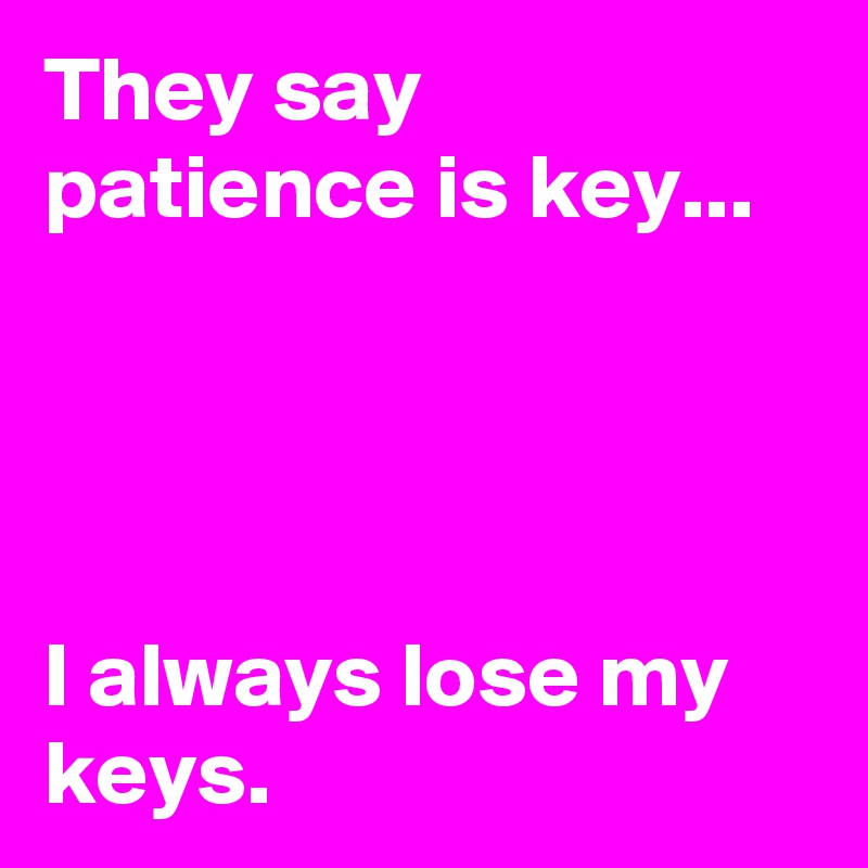 They say patience is key...




I always lose my keys.