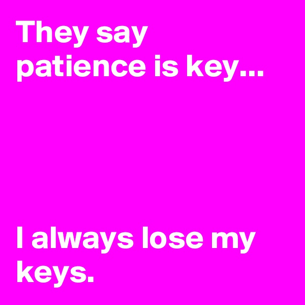 They say patience is key...




I always lose my keys.