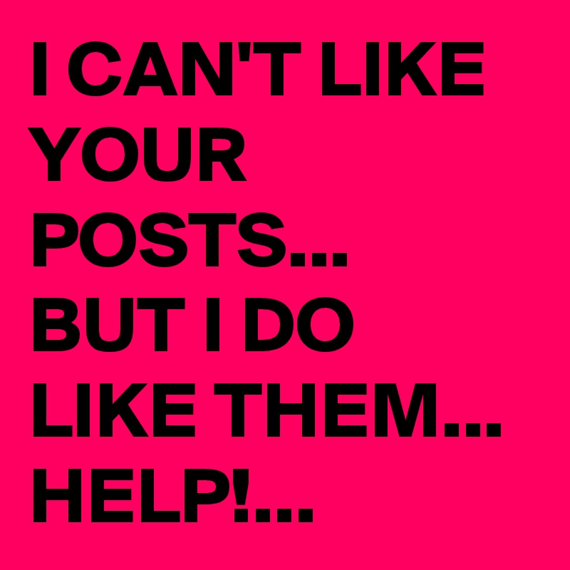 I CAN'T LIKE YOUR POSTS...
BUT I DO LIKE THEM...
HELP!...