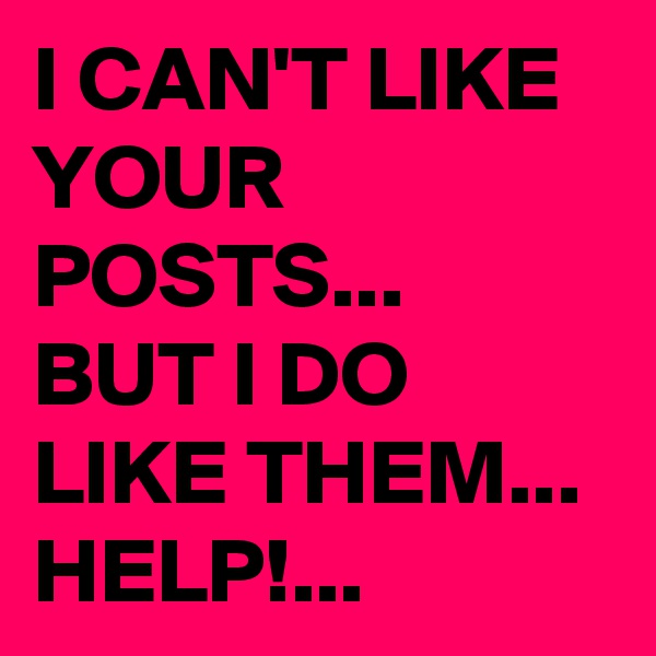 I CAN'T LIKE YOUR POSTS...
BUT I DO LIKE THEM...
HELP!...