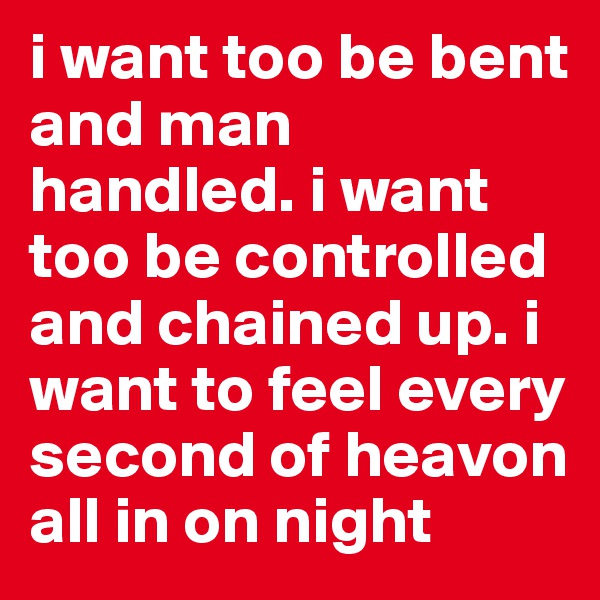 i want too be bent and man handled. i want too be controlled and chained up. i want to feel every second of heavon all in on night 