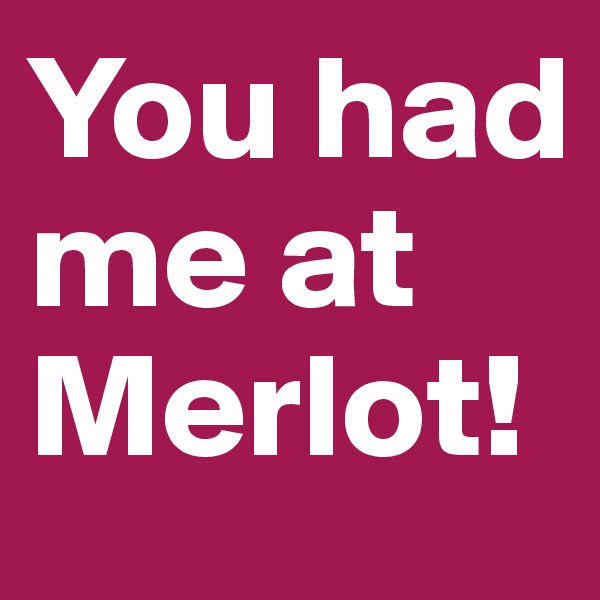 You had me at Merlot!