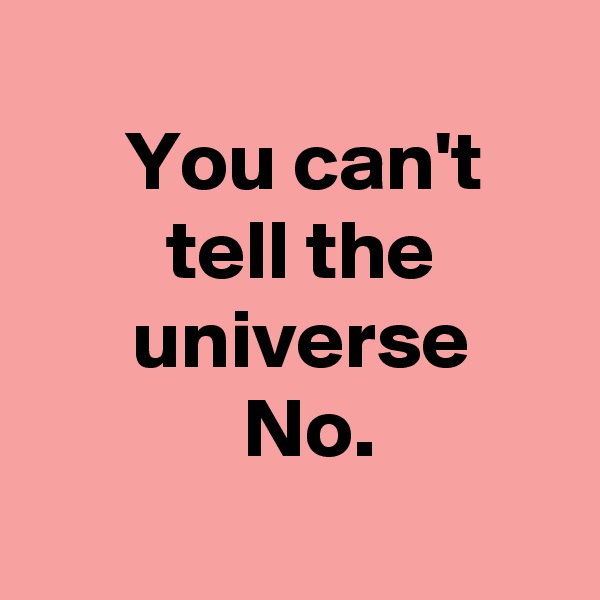  
 You can't
 tell the
 universe
  No.
