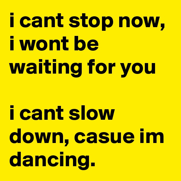 i cant stop now, i wont be waiting for you

i cant slow down, casue im dancing.