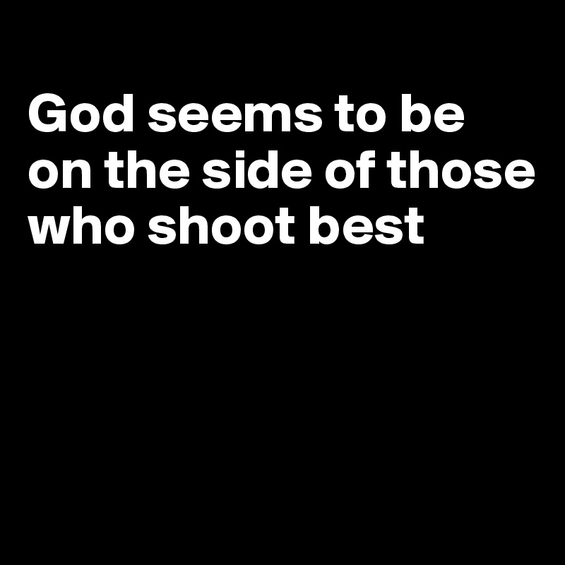 
God seems to be on the side of those who shoot best



