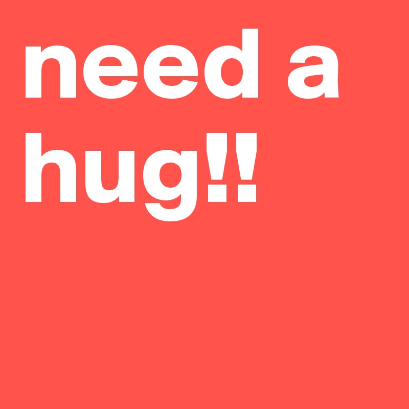 need a hug!! 