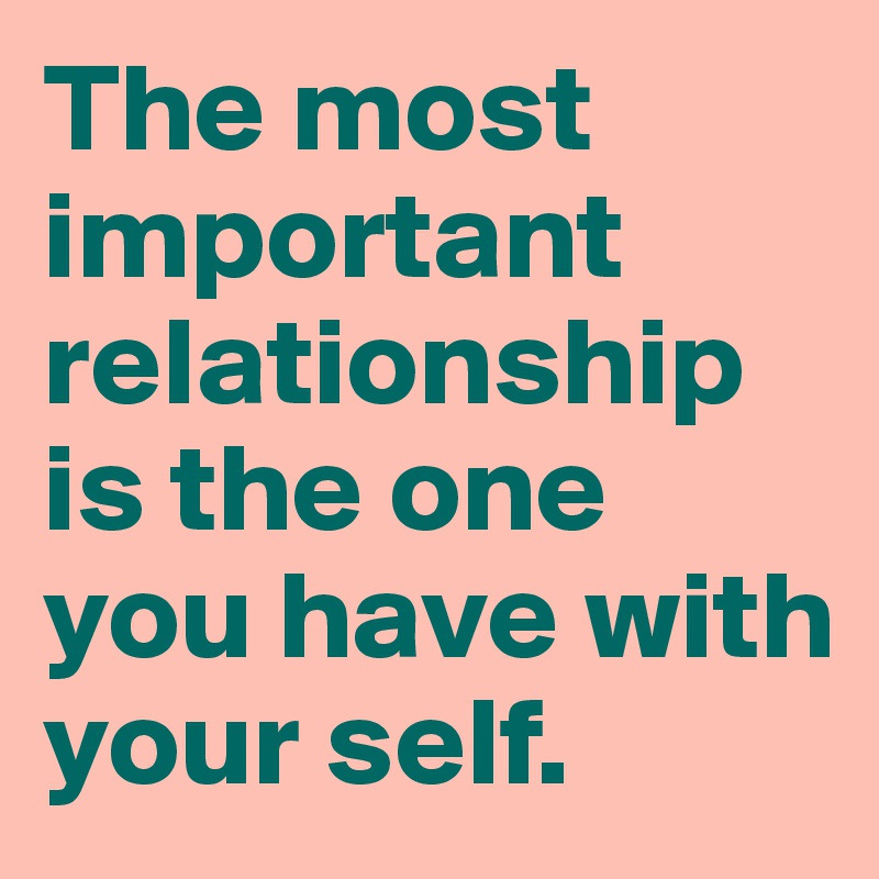 The most important relationship is the one you have with your self.