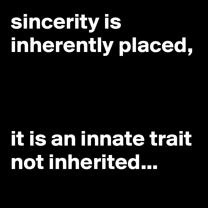 sincerity is inherently placed,



it is an innate trait not inherited...