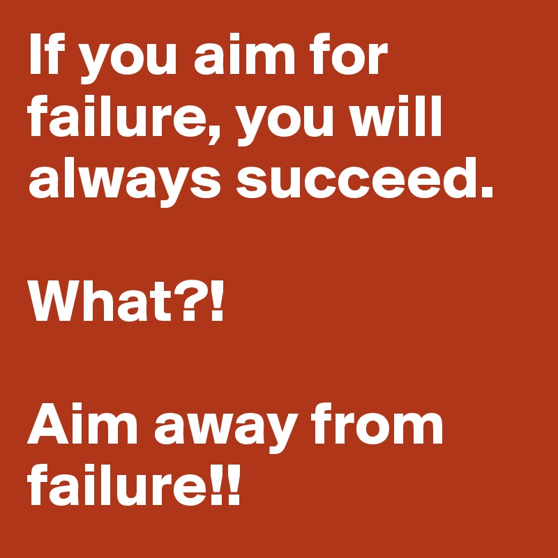If you aim for failure, you will always succeed. 

What?! 

Aim away from failure!! 