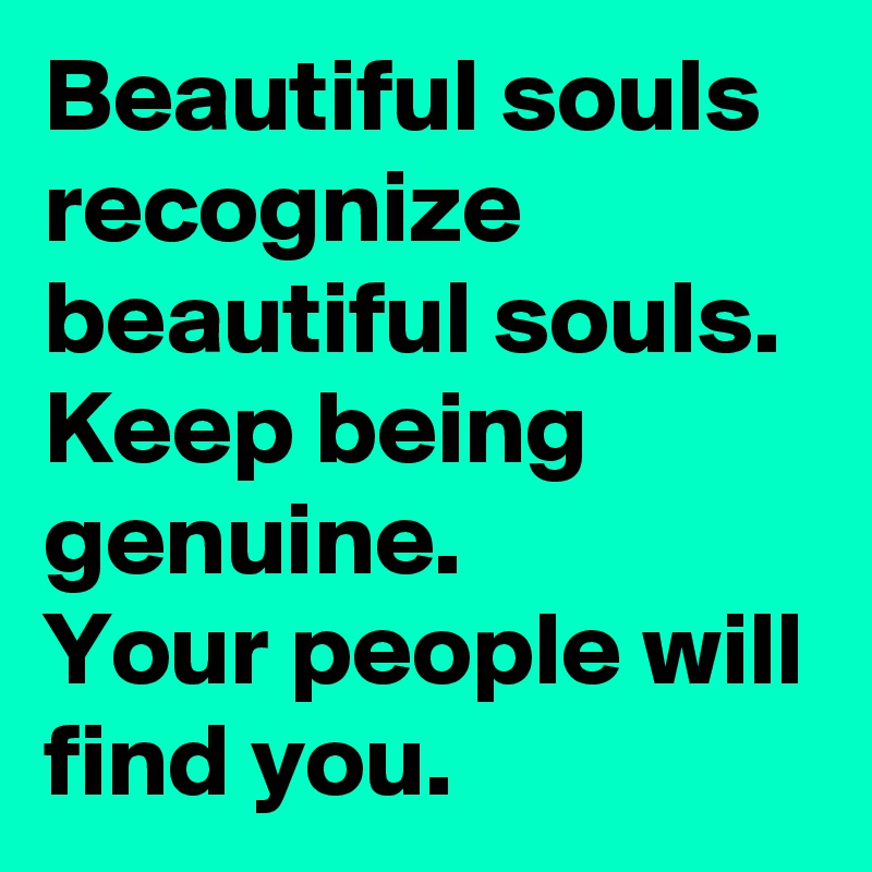 Beautiful souls recognize beautiful souls.
Keep being genuine.
Your people will find you.